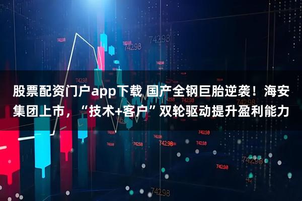 股票配资门户app下载 国产全钢巨胎逆袭！海安集团上市，“技术+客户”双轮驱动提升盈利能力