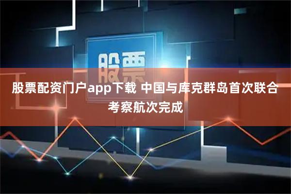 股票配资门户app下载 中国与库克群岛首次联合考察航次完成