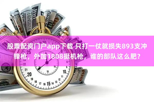 股票配资门户app下载 只打一仗就损失893支冲锋枪，外加1808挺机枪，谁的部队这么肥？