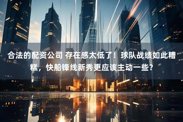 合法的配资公司 存在感太低了！球队战绩如此糟糕，快船锋线新秀更应该主动一些？