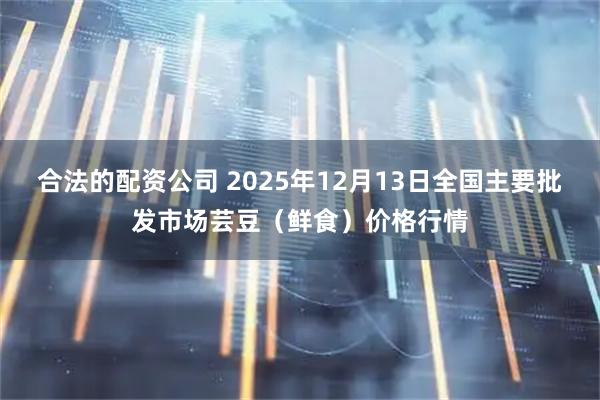 合法的配资公司 2025年12月13日全国主要批发市场芸豆（鲜食）价格行情