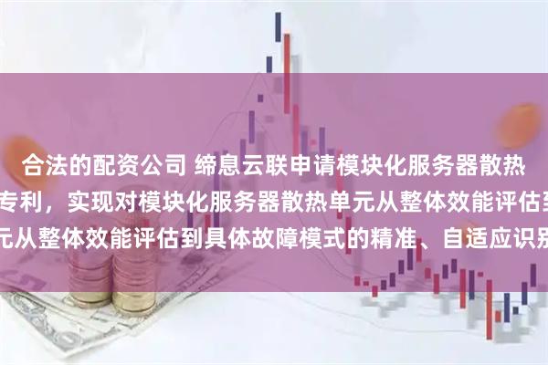 合法的配资公司 缔息云联申请模块化服务器散热单元故障模式识别方法专利，实现对模块化服务器散热单元从整体效能评估到具体故障模式的精准、自适应识别的目的