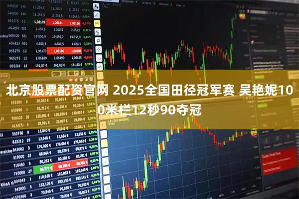 北京股票配资官网 2025全国田径冠军赛 吴艳妮100米栏12秒90夺冠