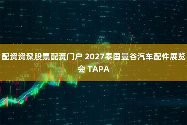 配资资深股票配资门户 2027泰国曼谷汽车配件展览会 TAPA