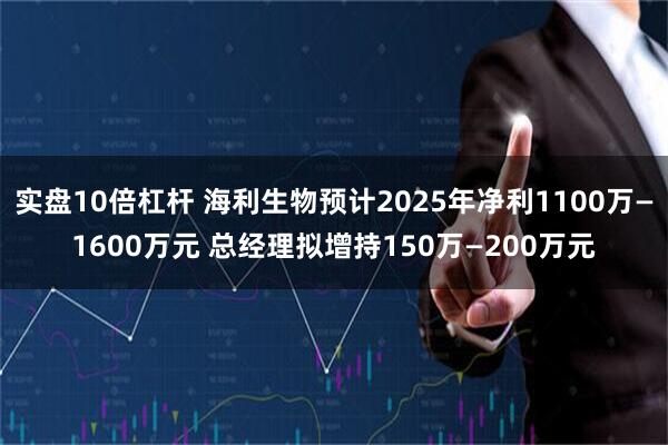 实盘10倍杠杆 海利生物预计2025年净利1100万—1600万元 总经理拟增持150万—200万元