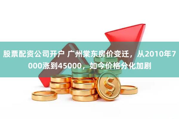 股票配资公司开户 广州棠东房价变迁，从2010年7000涨到45000，如今价格分化加剧