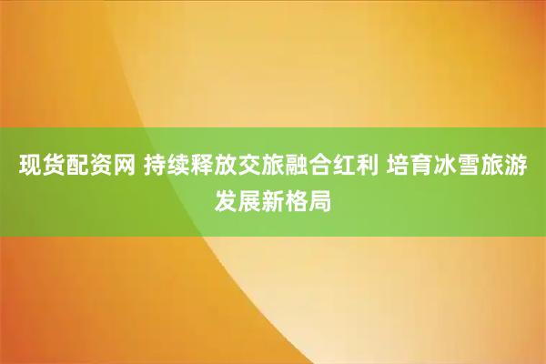 现货配资网 持续释放交旅融合红利 培育冰雪旅游发展新格局