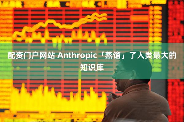 配资门户网站 Anthropic「蒸馏」了人类最大的知识库