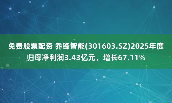 免费股票配资 乔锋智能(301603.SZ)2025年度归母净利润3.43亿元，增长67.11%