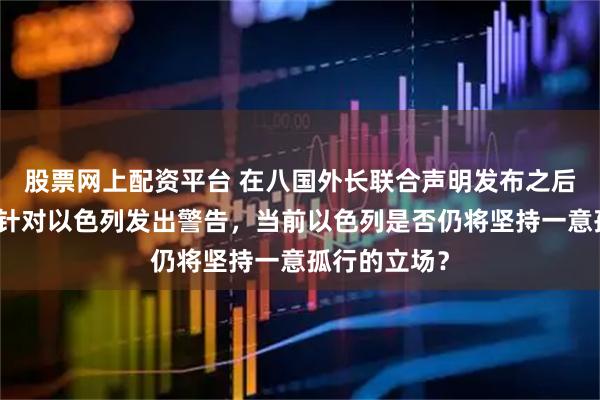 股票网上配资平台 在八国外长联合声明发布之后，中方大使针对以色列发出警告，当前以色列是否仍将坚持一意孤行的立场？