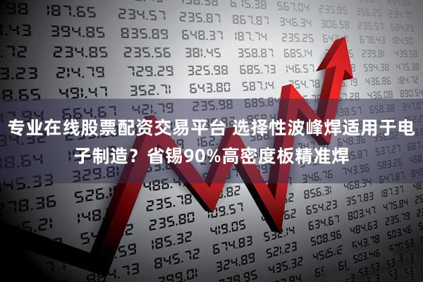 专业在线股票配资交易平台 选择性波峰焊适用于电子制造？省锡90%高密度板精准焊