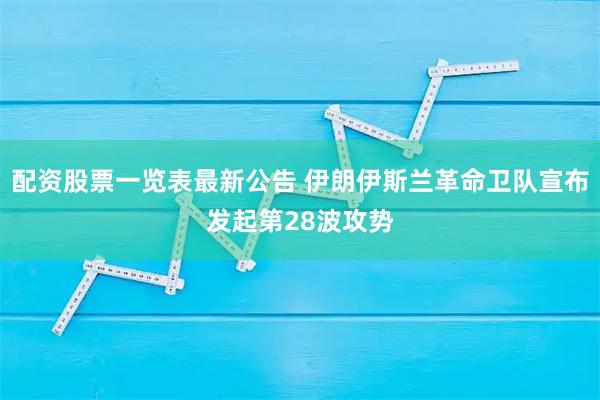 配资股票一览表最新公告 伊朗伊斯兰革命卫队宣布发起第28波攻势