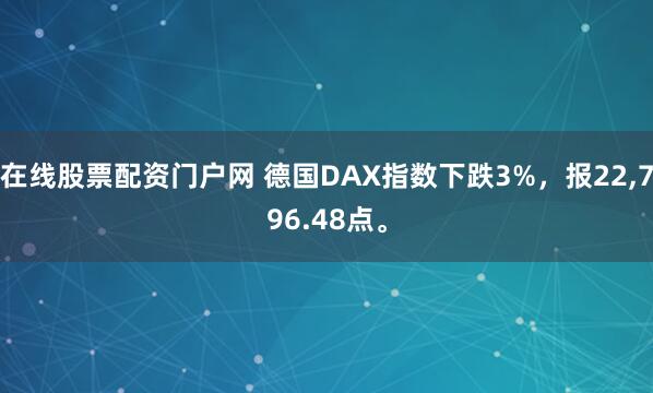 在线股票配资门户网 德国DAX指数下跌3%，报22,796.48点。
