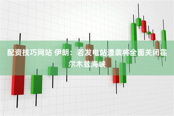 配资技巧网站 伊朗：若发电站遭袭将全面关闭霍尔木兹海峡