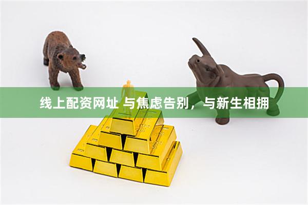 线上配资网址 与焦虑告别，与新生相拥