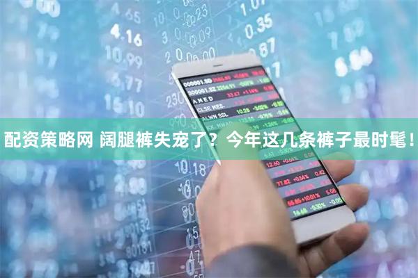 配资策略网 阔腿裤失宠了？今年这几条裤子最时髦！