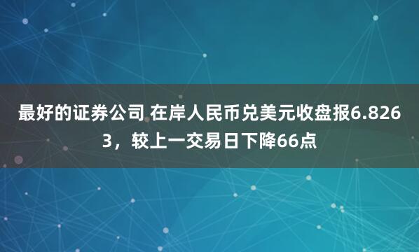 最好的证券公司 在岸人民币兑美元收盘报6.8263，较上一交易日下降66点