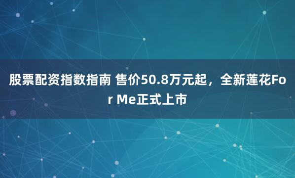 股票配资指数指南 售价50.8万元起，全新莲花For Me正式上市