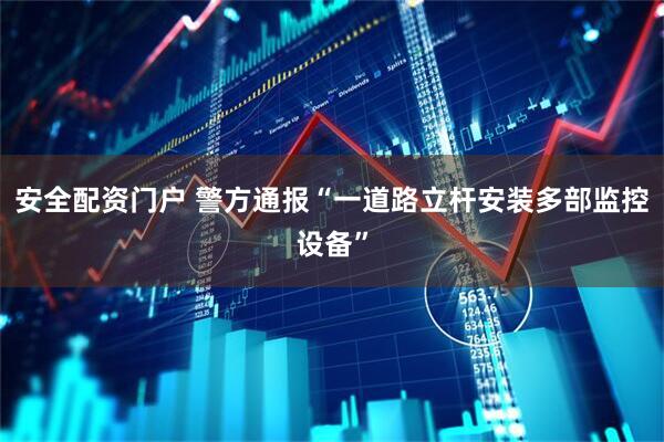 安全配资门户 警方通报“一道路立杆安装多部监控设备”