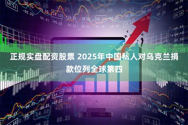 正规实盘配资股票 2025年中国私人对乌克兰捐款位列全球第四