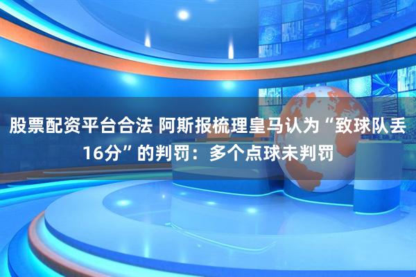 股票配资平台合法 阿斯报梳理皇马认为“致球队丢16分”的判罚：多个点球未判罚