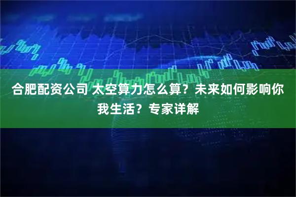 合肥配资公司 太空算力怎么算？未来如何影响你我生活？专家详解