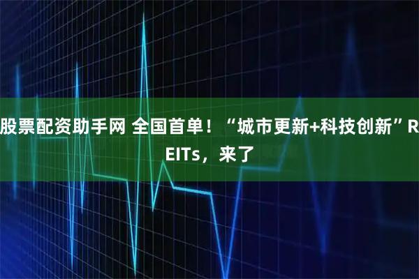 股票配资助手网 全国首单！“城市更新+科技创新”REITs，来了