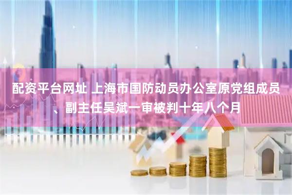 配资平台网址 上海市国防动员办公室原党组成员、副主任吴斌一审被判十年八个月