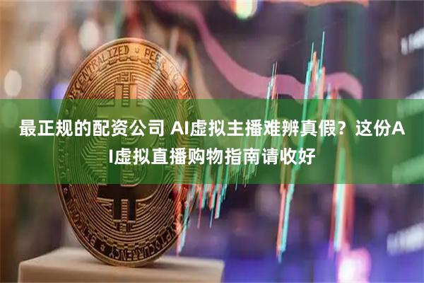 最正规的配资公司 AI虚拟主播难辨真假？这份AI虚拟直播购物指南请收好